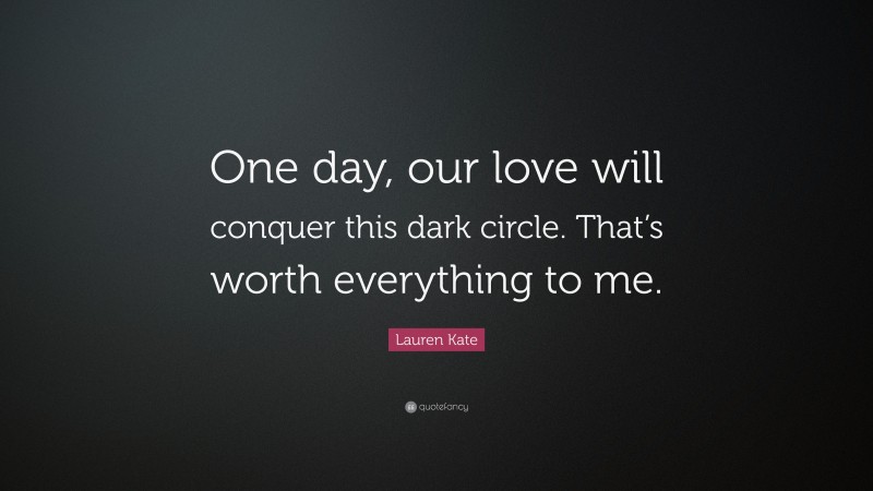 Lauren Kate Quote: “One day, our love will conquer this dark circle. That’s worth everything to me.”