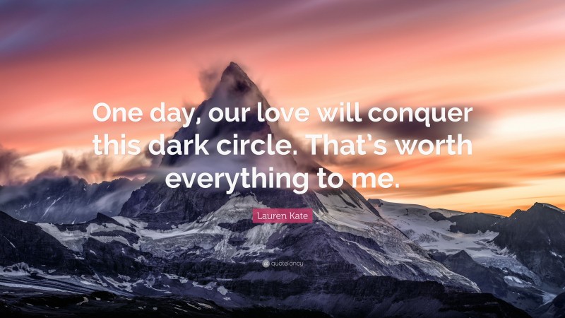 Lauren Kate Quote: “One day, our love will conquer this dark circle. That’s worth everything to me.”