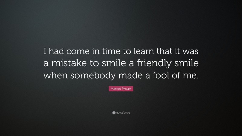 Marcel Proust Quote: “I had come in time to learn that it was a mistake to smile a friendly smile when somebody made a fool of me.”