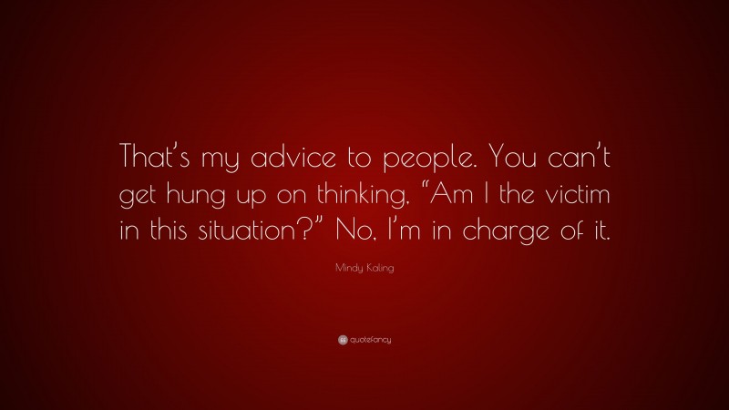 Mindy Kaling Quote: “That’s my advice to people. You can’t get hung up on thinking, “Am I the victim in this situation?” No, I’m in charge of it.”
