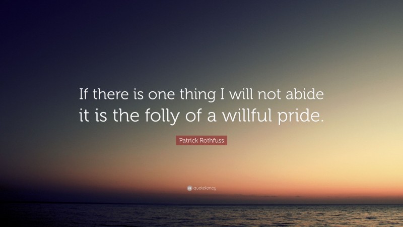 Patrick Rothfuss Quote: “If there is one thing I will not abide it is the folly of a willful pride.”