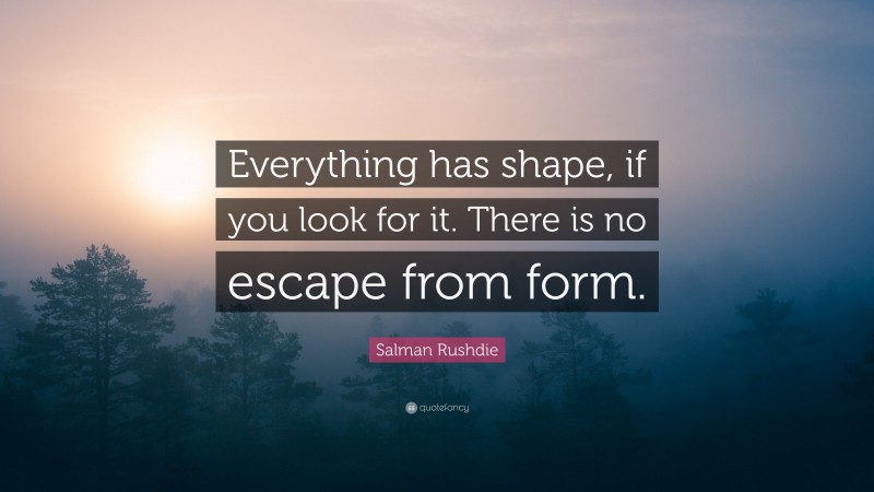 Salman Rushdie Quote: “Everything has shape, if you look for it. There is no escape from form.”