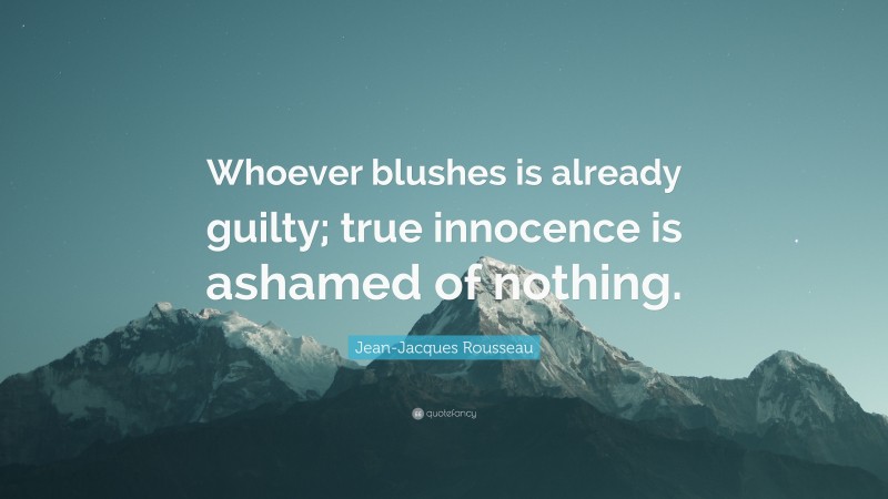 Jean-Jacques Rousseau Quote: “Whoever blushes is already guilty; true innocence is ashamed of nothing.”