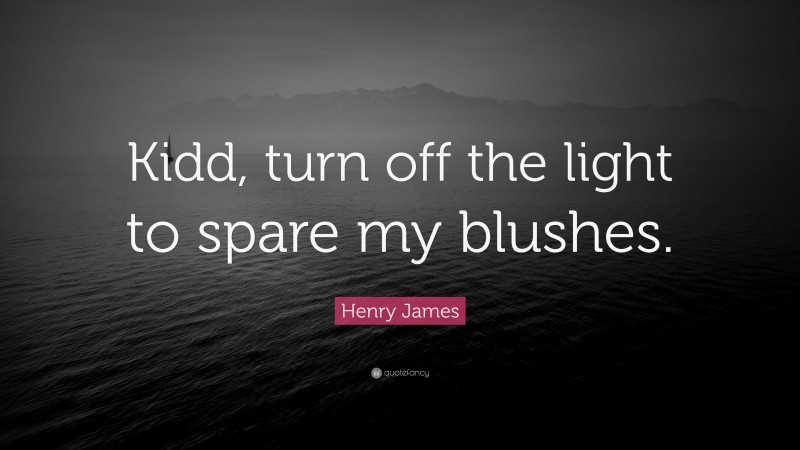 Henry James Quote: “Kidd, turn off the light to spare my blushes.”