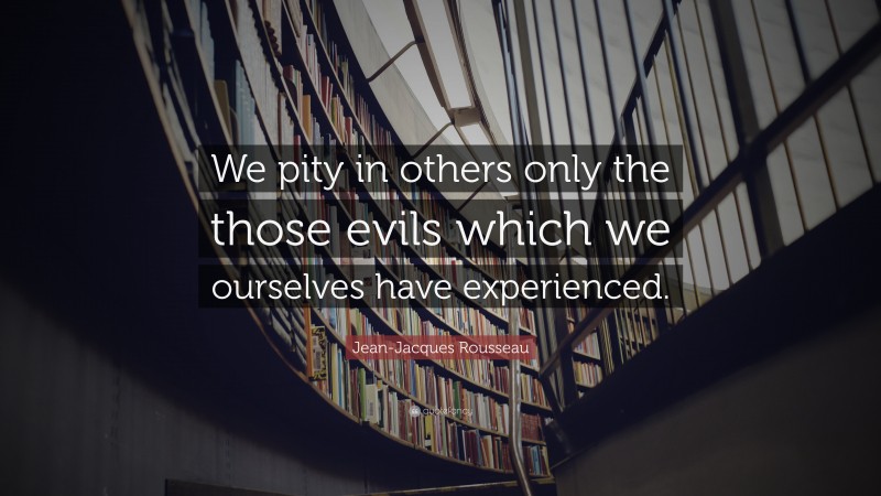 Jean-Jacques Rousseau Quote: “We pity in others only the those evils which we ourselves have experienced.”