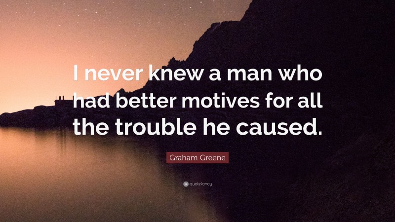 Graham Greene Quote: “I never knew a man who had better motives for all the trouble he caused.”