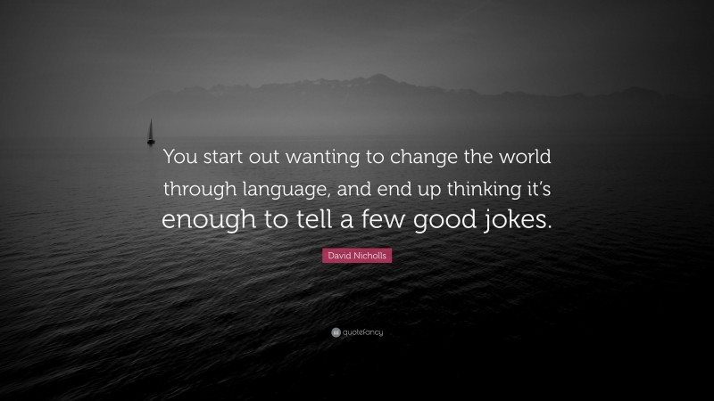 David Nicholls Quote: “You start out wanting to change the world through language, and end up thinking it’s enough to tell a few good jokes.”