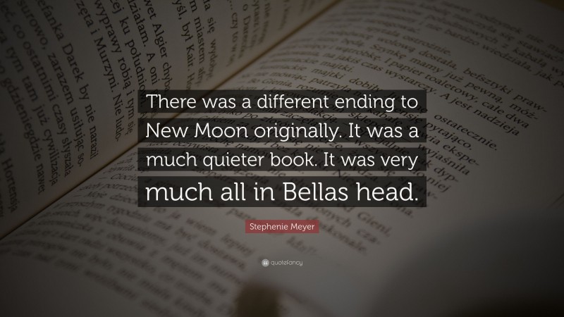 Stephenie Meyer Quote: “There was a different ending to New Moon originally. It was a much quieter book. It was very much all in Bellas head.”