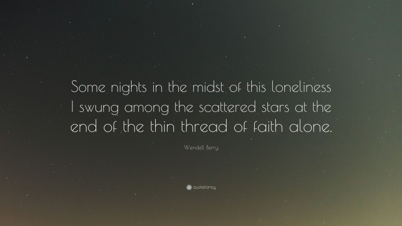 Wendell Berry Quote: “Some nights in the midst of this loneliness I swung among the scattered stars at the end of the thin thread of faith alone.”