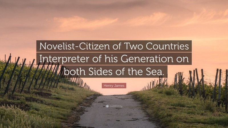 Henry James Quote: “Novelist-Citizen of Two Countries Interpreter of his Generation on both Sides of the Sea.”