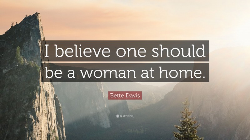 Bette Davis Quote: “I believe one should be a woman at home.”