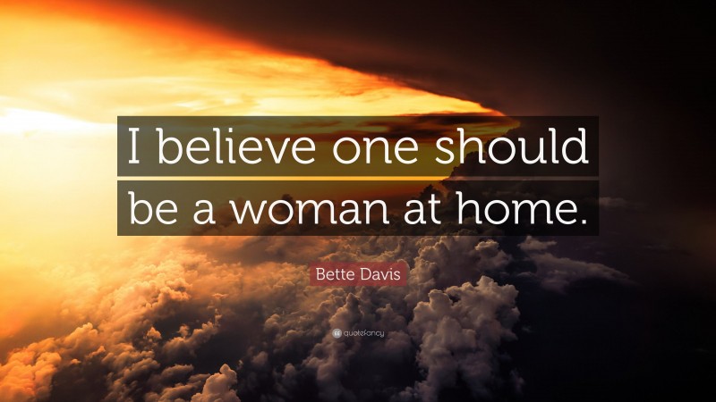 Bette Davis Quote: “I believe one should be a woman at home.”