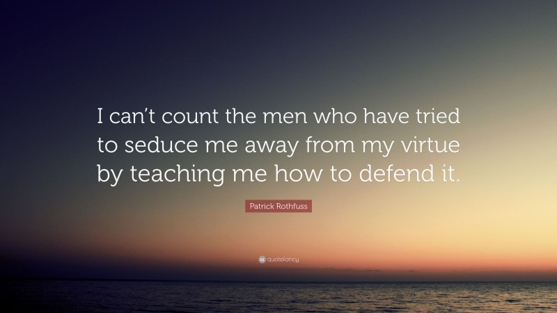 Patrick Rothfuss Quote: “I can’t count the men who have tried to seduce me away from my virtue by teaching me how to defend it.”