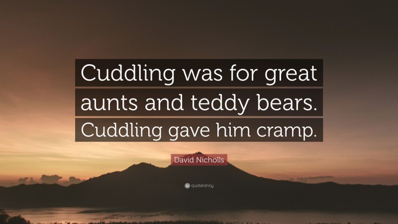 David Nicholls Quote: “Cuddling was for great aunts and teddy bears. Cuddling gave him cramp.”