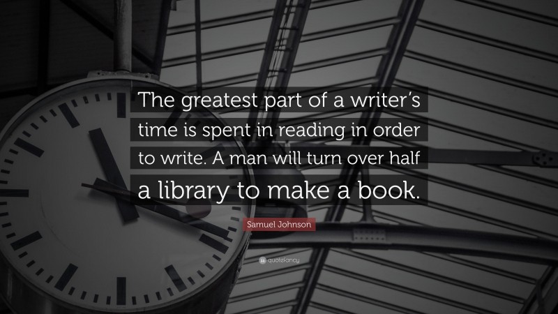 Samuel Johnson Quote: “The greatest part of a writer’s time is spent in reading in order to write. A man will turn over half a library to make a book.”