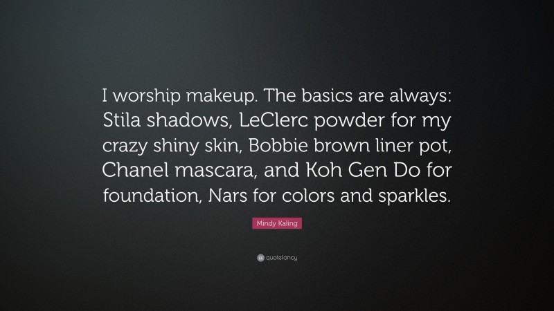 Mindy Kaling Quote: “I worship makeup. The basics are always: Stila shadows, LeClerc powder for my crazy shiny skin, Bobbie brown liner pot, Chanel mascara, and Koh Gen Do for foundation, Nars for colors and sparkles.”