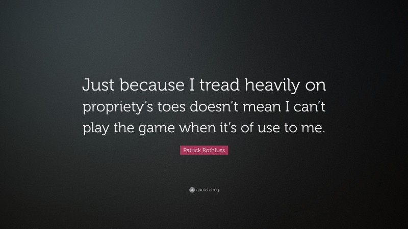Patrick Rothfuss Quote: “Just because I tread heavily on propriety’s toes doesn’t mean I can’t play the game when it’s of use to me.”