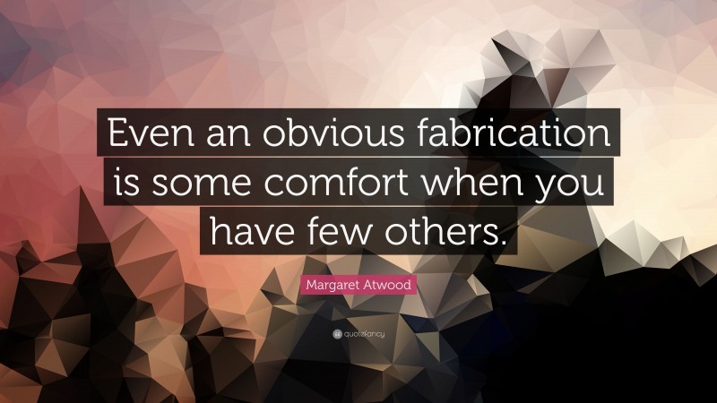 Margaret Atwood Quote: “Even an obvious fabrication is some comfort when you have few others.”