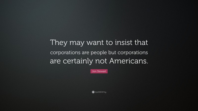 Jon Stewart Quote: “They may want to insist that corporations are people but corporations are certainly not Americans.”