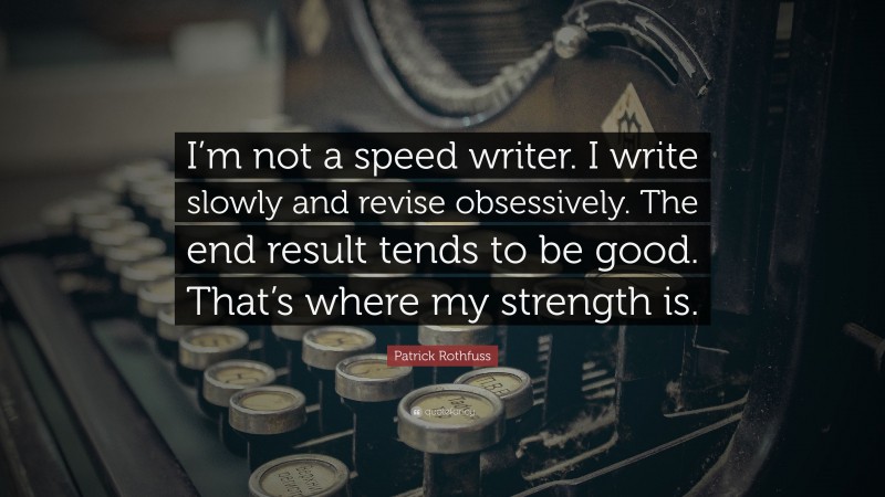 Patrick Rothfuss Quote: “I’m not a speed writer. I write slowly and revise obsessively. The end result tends to be good. That’s where my strength is.”