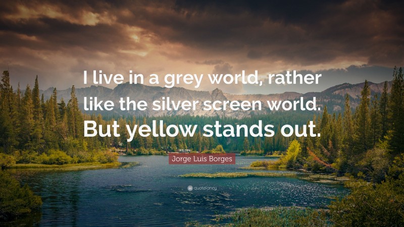 Jorge Luis Borges Quote: “I live in a grey world, rather like the silver screen world. But yellow stands out.”