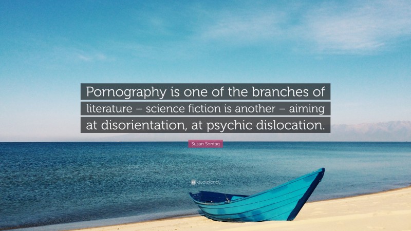 Susan Sontag Quote: “Pornography is one of the branches of literature – science fiction is another – aiming at disorientation, at psychic dislocation.”