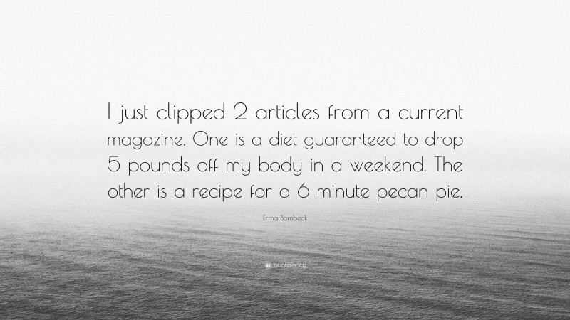 Erma Bombeck Quote: “I just clipped 2 articles from a current magazine. One is a diet guaranteed to drop 5 pounds off my body in a weekend. The other is a recipe for a 6 minute pecan pie.”