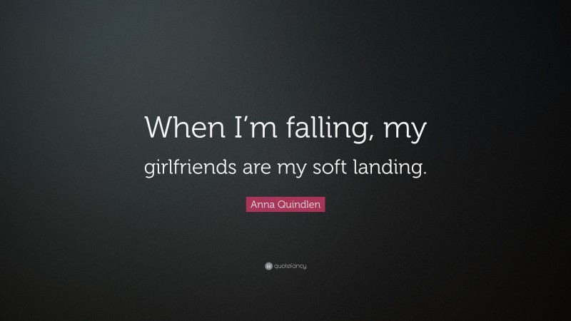 Anna Quindlen Quote: “When I’m falling, my girlfriends are my soft landing.”