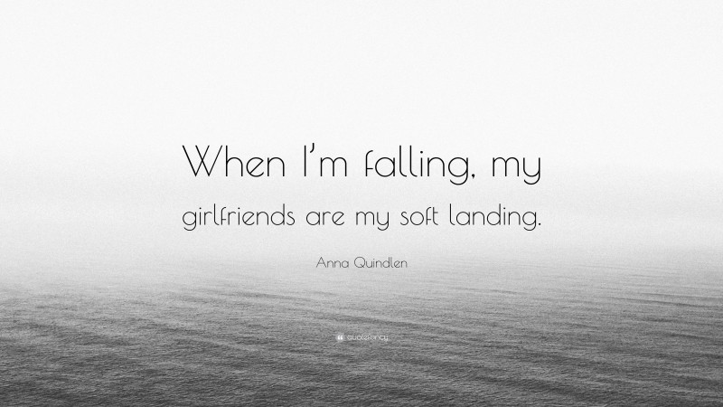 Anna Quindlen Quote: “When I’m falling, my girlfriends are my soft landing.”