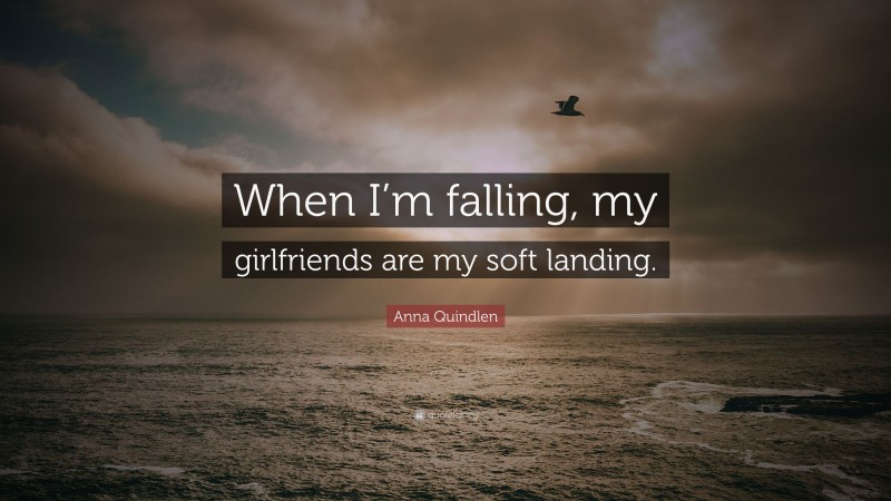 Anna Quindlen Quote: “When I’m falling, my girlfriends are my soft landing.”