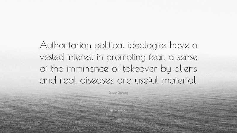 Susan Sontag Quote: “Authoritarian political ideologies have a vested interest in promoting fear, a sense of the imminence of takeover by aliens and real diseases are useful material.”
