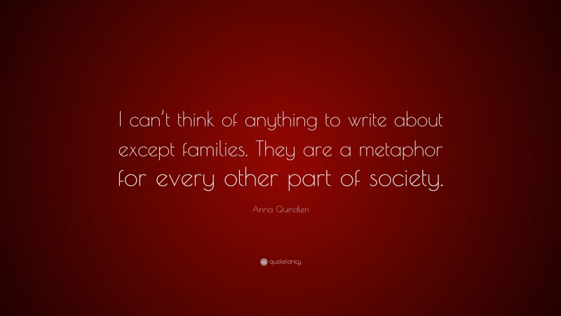 Anna Quindlen Quote: “I can’t think of anything to write about except families. They are a metaphor for every other part of society.”