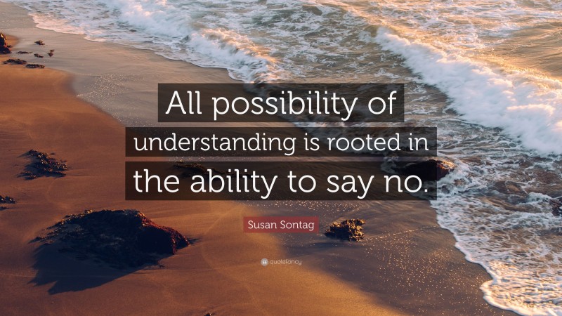 Susan Sontag Quote: “All possibility of understanding is rooted in the ability to say no.”