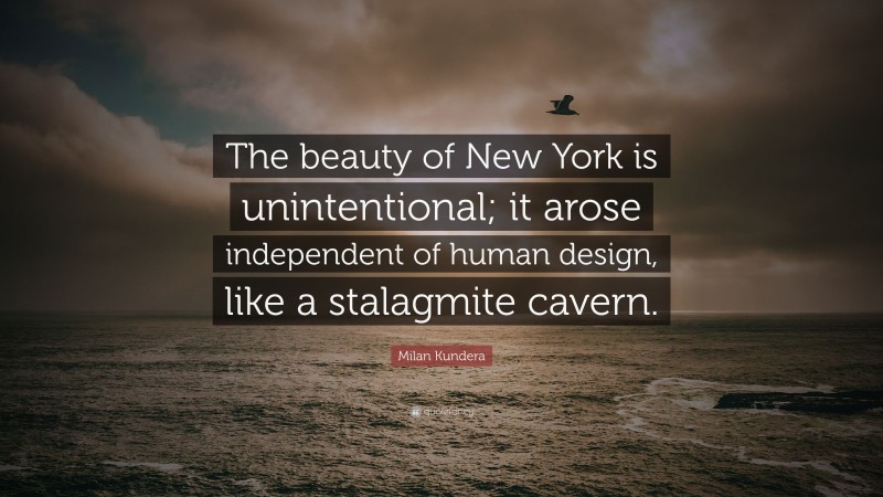 Milan Kundera Quote: “The beauty of New York is unintentional; it arose independent of human design, like a stalagmite cavern.”