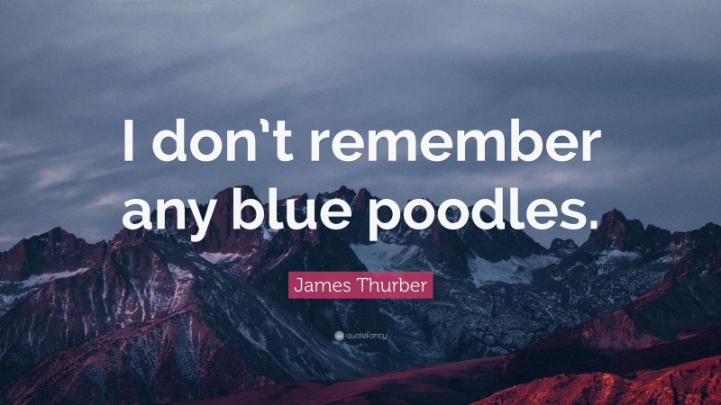 James Thurber Quote: “I don’t remember any blue poodles.”