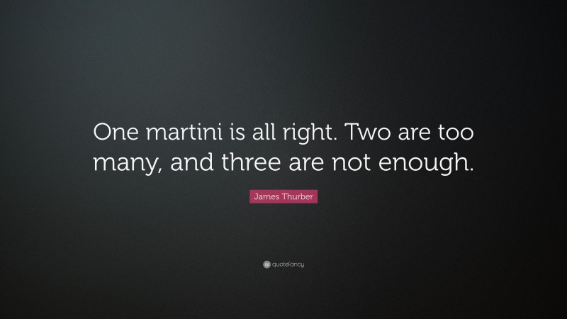 James Thurber Quote: “One martini is all right. Two are too many, and three are not enough.”
