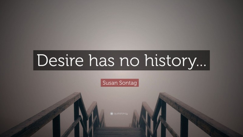 Susan Sontag Quote: “Desire has no history...”