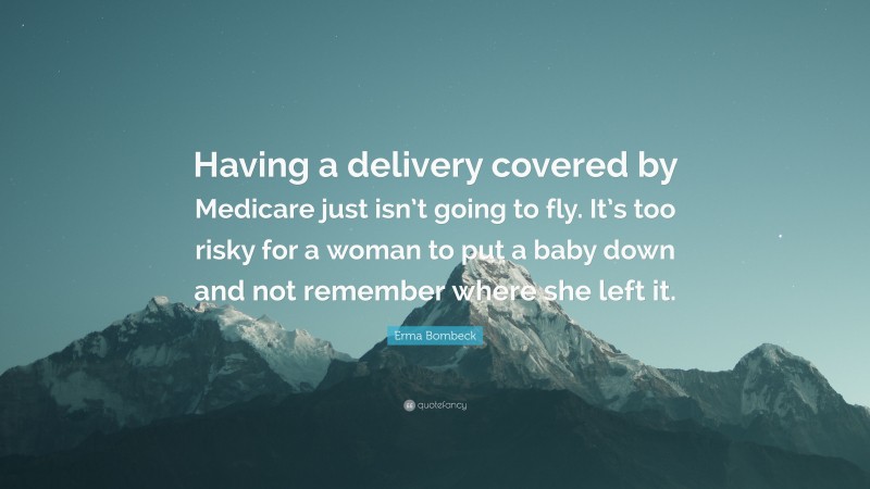 Erma Bombeck Quote: “Having a delivery covered by Medicare just isn’t going to fly. It’s too risky for a woman to put a baby down and not remember where she left it.”