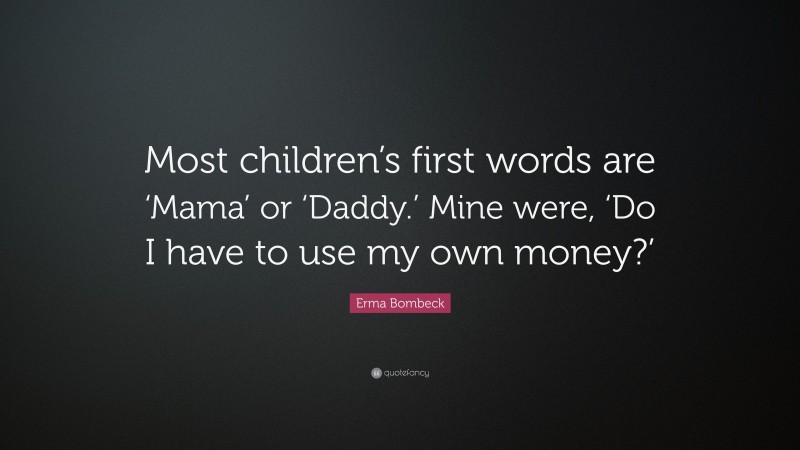 Erma Bombeck Quote: “Most children’s first words are ‘Mama’ or ‘Daddy.’ Mine were, ‘Do I have to use my own money?’”