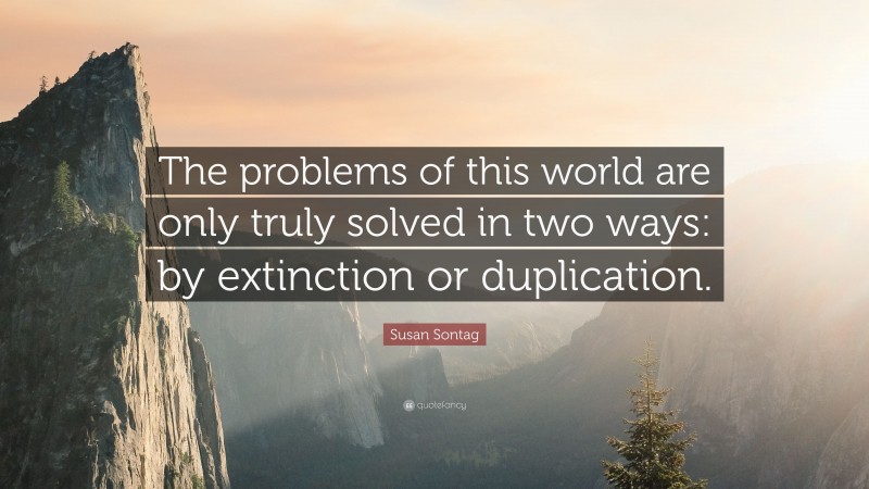 Susan Sontag Quote: “The problems of this world are only truly solved in two ways: by extinction or duplication.”