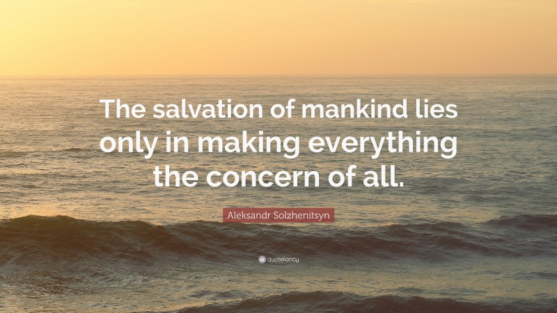 Aleksandr Solzhenitsyn Quote: “The salvation of mankind lies only in making everything the concern of all.”