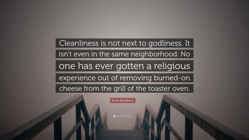 Erma Bombeck Quote: “Cleanliness is not next to godliness. It isn’t even in the same neighborhood. No one has ever gotten a religious experience out of removing burned-on cheese from the grill of the toaster oven.”