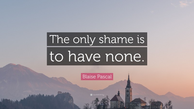 Blaise Pascal Quote: “The only shame is to have none.”