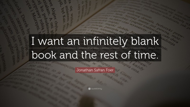 Jonathan Safran Foer Quote: “I want an infinitely blank book and the rest of time.”