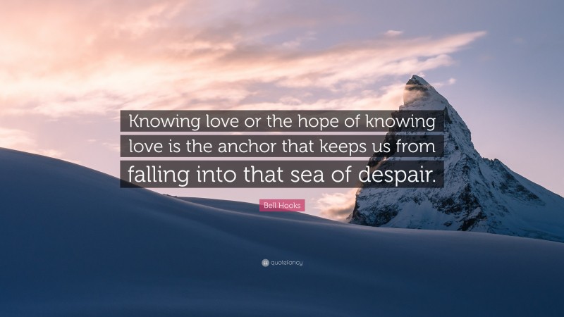 Bell Hooks Quote: “Knowing love or the hope of knowing love is the anchor that keeps us from falling into that sea of despair.”