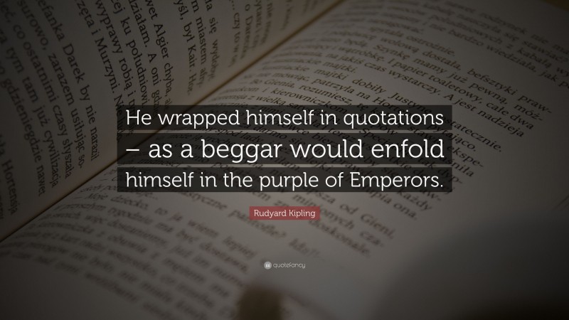Rudyard Kipling Quote: “He wrapped himself in quotations – as a beggar would enfold himself in the purple of Emperors.”