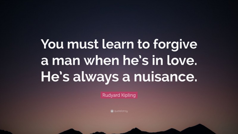 Rudyard Kipling Quote: “You must learn to forgive a man when he’s in love. He’s always a nuisance.”