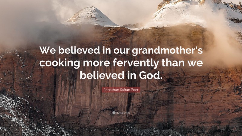 Jonathan Safran Foer Quote: “We believed in our grandmother’s cooking more fervently than we believed in God.”