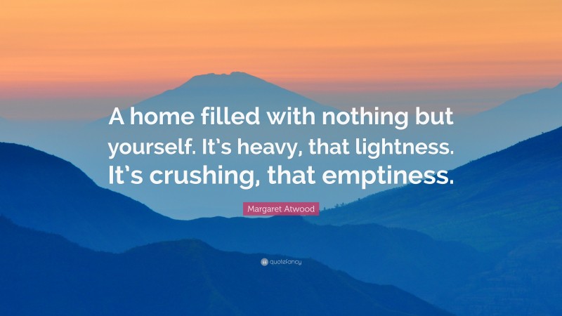 Margaret Atwood Quote: “A home filled with nothing but yourself. It’s heavy, that lightness. It’s crushing, that emptiness.”
