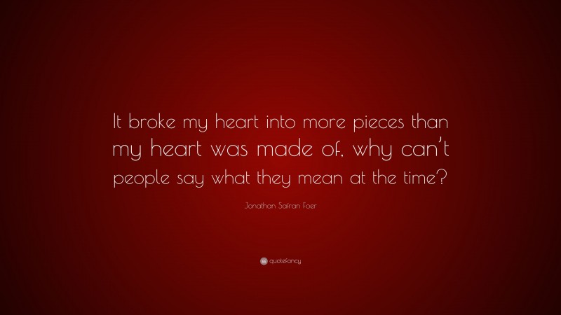 Jonathan Safran Foer Quote: “It broke my heart into more pieces than my heart was made of, why can’t people say what they mean at the time?”